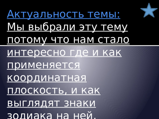     Актуальность темы:  Мы выбрали эту тему потому что нам стало интересно где и как применяется координатная плоскость, и как выглядят знаки зодиака на ней. 