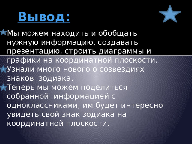 Вывод: Мы можем находить и обобщать нужную информацию, создавать презентацию, строить диаграммы и графики на координатной плоскости.  Узнали много нового о созвездиях знаков зодиака.  Теперь мы можем поделиться собранной информацией с одноклассниками, им будет интересно увидеть свой знак зодиака на координатной плоскости.   