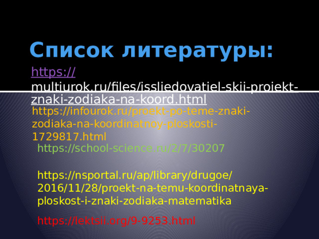 Список литературы: https:// multiurok.ru/files/issliedovatiel-skii-proiekt-znaki-zodiaka-na-koord.html   https://infourok.ru/proekt-po-teme-znaki-zodiaka-na-koordinatnoy-ploskosti-1729817.html https://school-science.ru/2/7/30207 https://nsportal.ru/ap/library/drugoe/2016/11/28/proekt-na-temu-koordinatnaya-ploskost-i-znaki-zodiaka-matematika https://lektsii.org/9-9253.html 