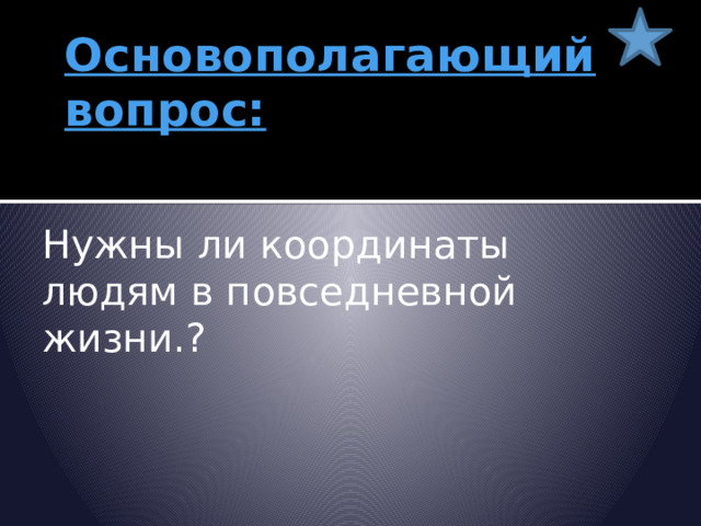 Основополагающий вопрос: Нужны ли координаты людям в повседневной жизни.? 