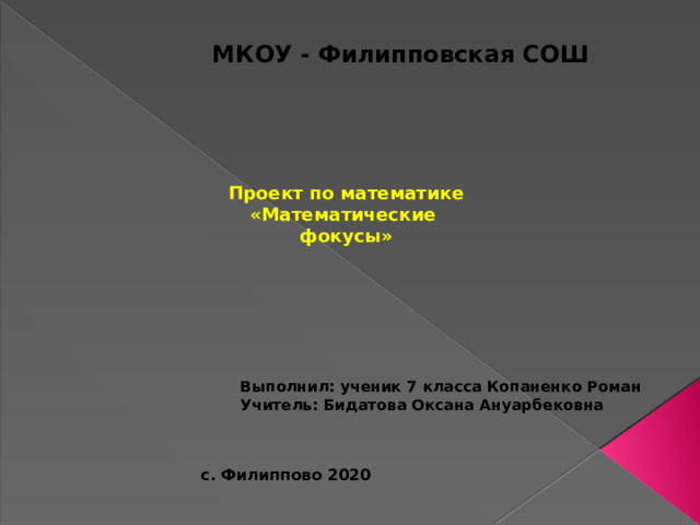 МКОУ - Филипповская СОШ   Проект по математике  «Математические  фокусы» Выполнил: ученик 7 класса Копаненко Роман Учитель: Бидатова Оксана Ануарбековна  с. Филиппово 2020 