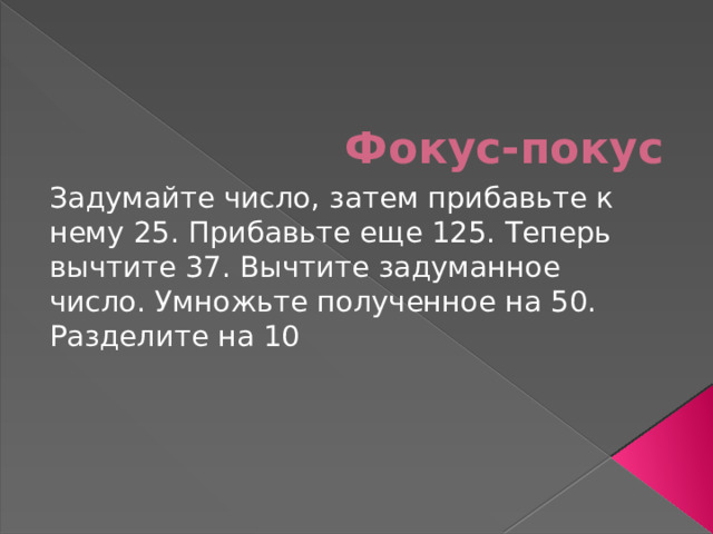 Фокус-покус Задумайте число, затем прибавьте к нему 25. Прибавьте еще 125. Теперь вычтите 37. Вычтите задуманное число. Умножьте полученное на 50. Разделите на 10 