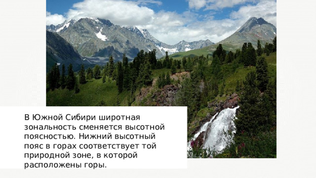 В Южной Сибири широтная зональность сменяется высотной поясностью. Нижний высотный пояс в горах соответствует той природной зоне, в которой расположены горы. 