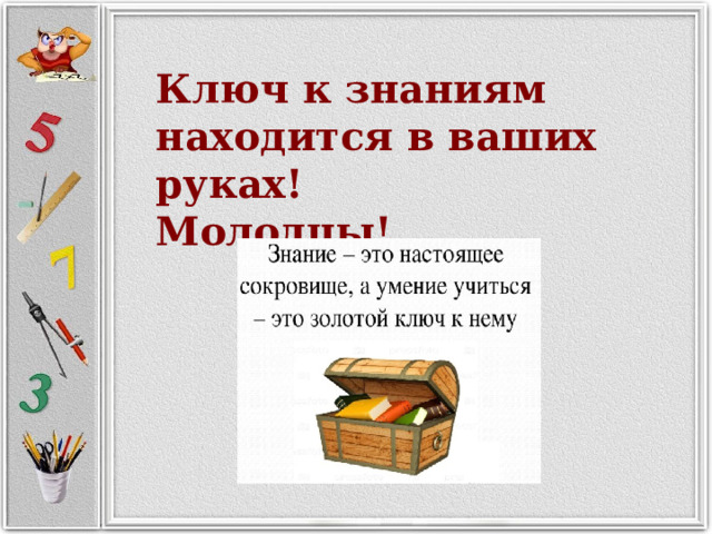 Ключ к знаниям находится в ваших руках! Молодцы! 