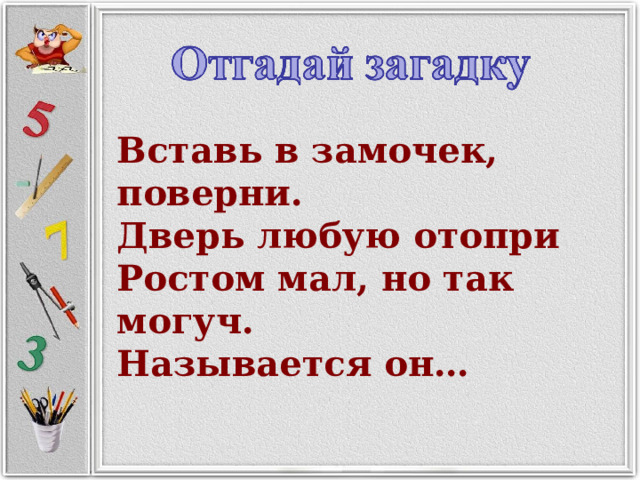 Вставь в замочек, поверни.  Дверь любую отопри  Ростом мал, но так могуч.  Называется он… 