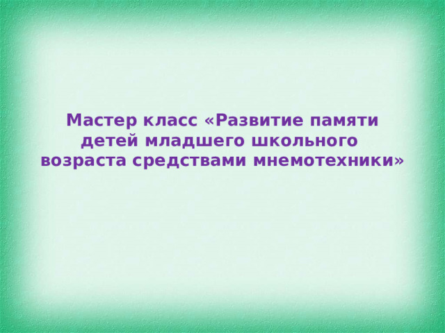 Мастер класс «Развитие памяти детей младшего школьного возраста средствами мнемотехники» 