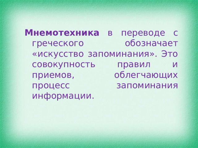 Мнемотехника в переводе с греческого обозначает «искусство запоминания». Это совокупность правил и приемов, облегчающих процесс запоминания информации. 