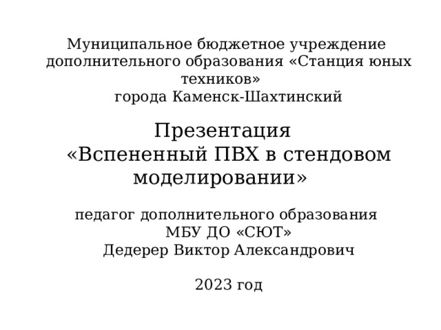 Муниципальное бюджетное учреждение дополнительного образования « Станция юных техников » города Каменск-Шахтинский Презентация «Вспененный ПВХ в стендовом моделировании»  педагог дополнительного образования МБУ ДО « СЮТ » Дедерер Виктор Александрович 2023 год 