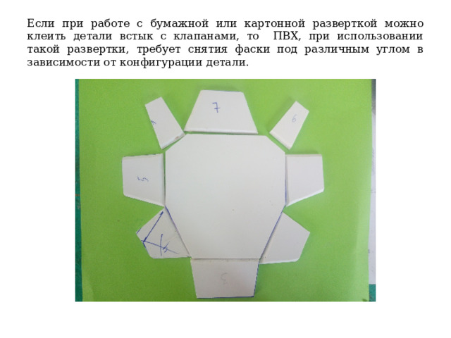 Если при работе с бумажной или картонной разверткой можно клеить детали встык с клапанами, то ПВХ, при использовании такой развертки, требует снятия фаски под различным углом в зависимости от конфигурации детали. 