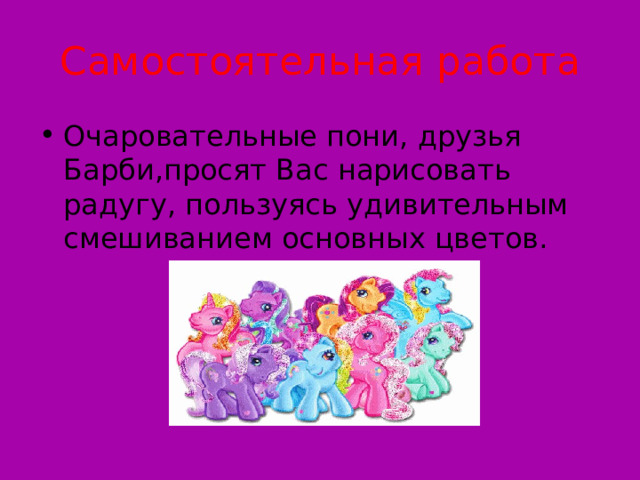 Самостоятельная работа Очаровательные пони, друзья Барби,просят Вас нарисовать радугу, пользуясь удивительным смешиванием основных цветов. 