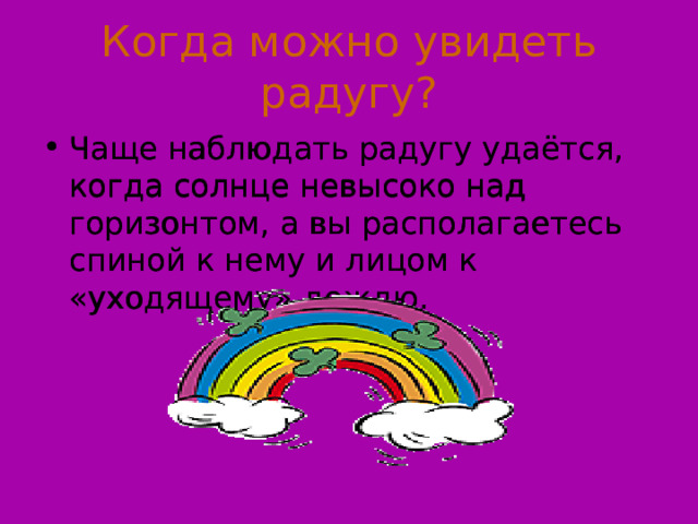 Когда можно увидеть радугу? Чаще наблюдать радугу удаётся, когда солнце невысоко над горизонтом, а вы располагаетесь спиной к нему и лицом к «уходящему» дождю. Чаще наблюдать радугу удаётся, когда солнце невысоко над горизонтом, а вы располагаетесь спиной к нему и лицом к «уходящему» дождю. 