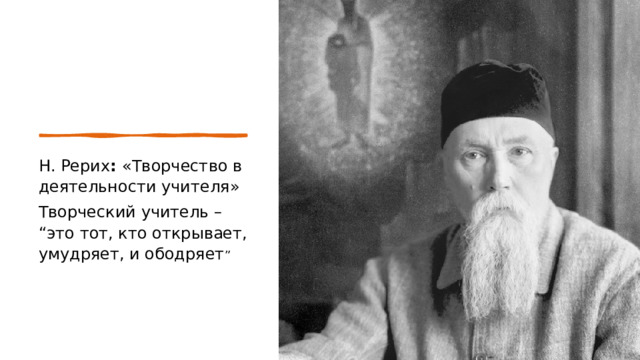 Н. Рерих :  «Творчество в деятельности учителя»   Творческий учитель – “это тот, кто открывает, умудряет, и ободряет ”  