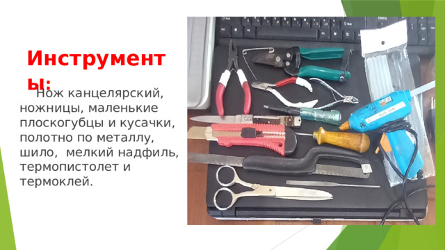 Инструменты :  Нож канцелярский, ножницы, маленькие плоскогубцы и кусачки, полотно по металлу, шило, мелкий надфиль, термопистолет и термоклей. 