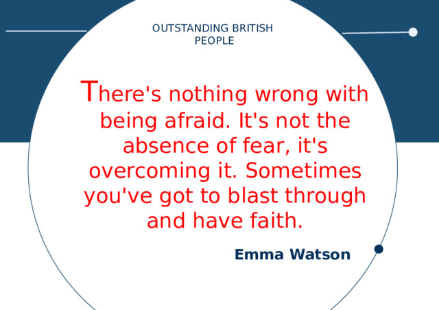 OUTSTANDING BRITISH PEOPLE T here's nothing wrong with being afraid. It's not the absence of fear, it's overcoming it. Sometimes you've got to blast through and have faith.  Emma Watson 