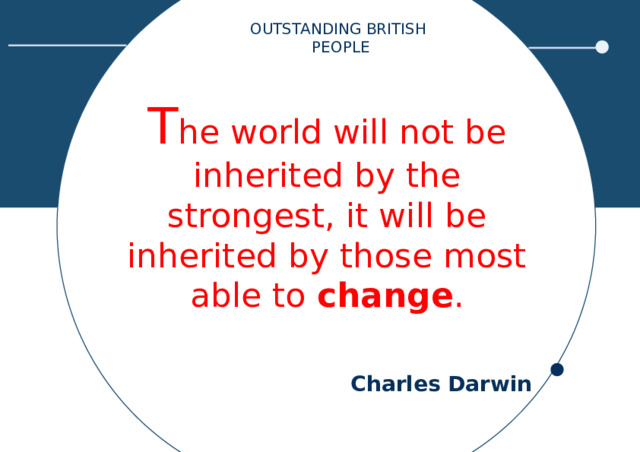 OUTSTANDING BRITISH PEOPLE T he world will not be inherited by the strongest, it will be inherited by those most able to change .   Charles Darwin 
