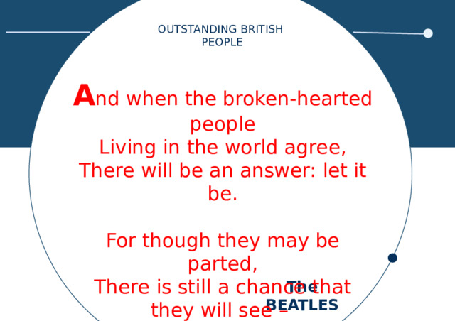 OUTSTANDING BRITISH PEOPLE A nd when the broken-hearted people Living in the world agree, There will be an answer: let it be. For though they may be parted, There is still a chance that they will see – There will be an answer: let it be. The BEATLES 