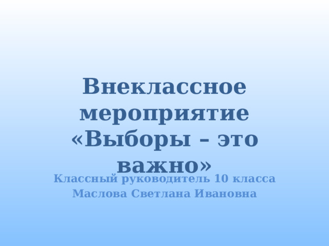   Внеклассное мероприятие  «Выборы – это важно»     Классный руководитель 10 класса Маслова Светлана Ивановна 