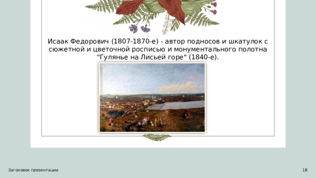  Исаак Федорович (1807-1870-е) - автор подносов и шкатулок с сюжетной и цветочной росписью и монументального полотна 