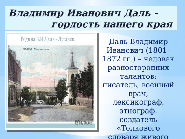 Владимир Иванович Даль - гордость нашего края Даль Владимир Иванович (1801–1872 гг.) – человек разносторонних талантов: писатель, военный врач, лексикограф, этнограф, создатель «Толкового словаря живого великорусского языка».  