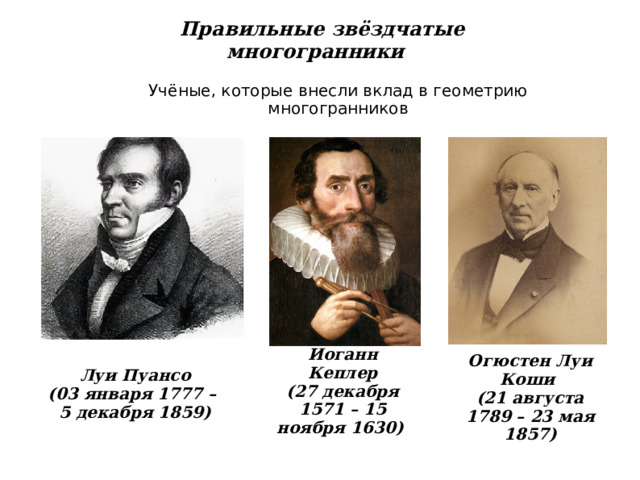Правильные звёздчатые многогранники Учёные, которые внесли вклад в геометрию многогранников Огюстен Луи Коши  (21 августа 1789 – 23 мая 1857) Иоганн Кеплер  (27 декабря 1571 – 15 ноября 1630) Луи Пуансо  (03 января 1777 –  5 декабря 1859) 