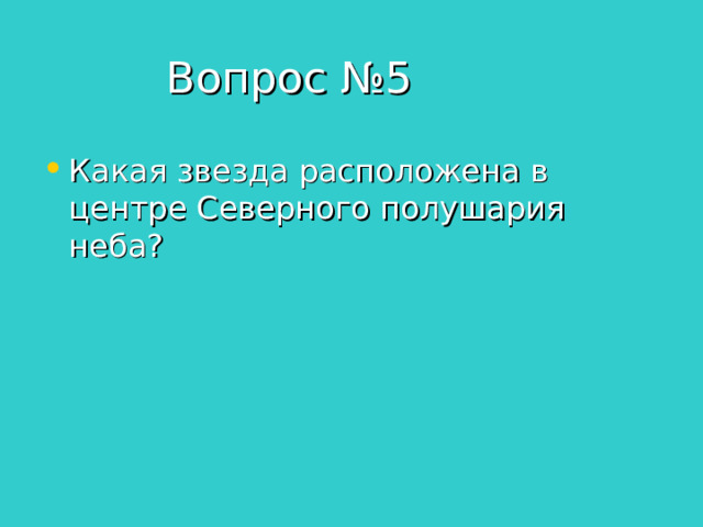  Вопрос №5 Какая звезда расположена в центре Северного полушария неба? 