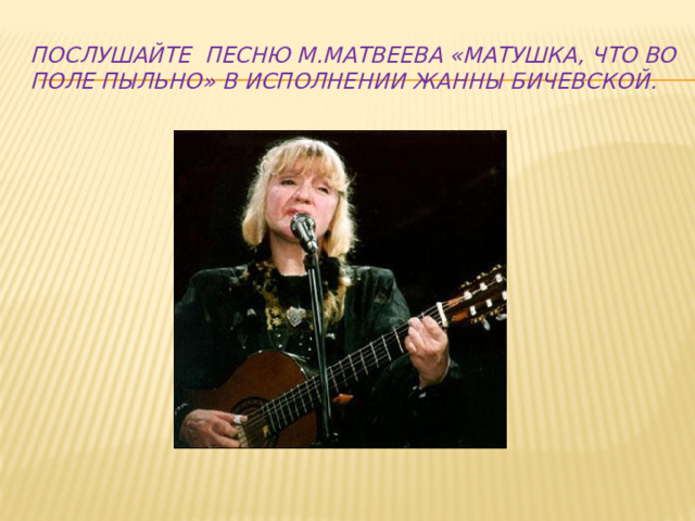Послушайте песню М.Матвеева «Матушка, что во поле пыльно» в исполнении Жанны Бичевской. 