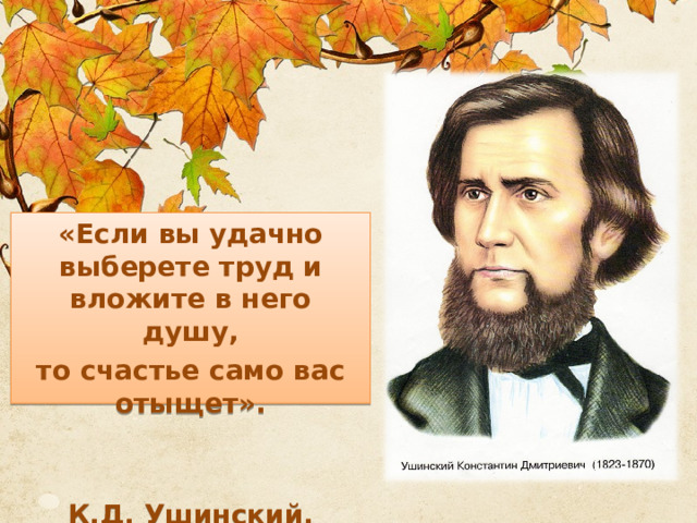 «Если вы удачно выберете труд и вложите в него душу, то счастье само вас отыщет».                              К.Д. Ушинский.  