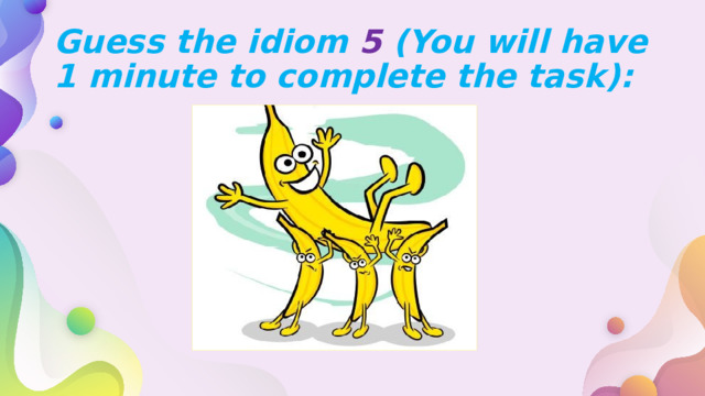 Guess the idiom 5 (You will have 1 minute to complete the task): 
