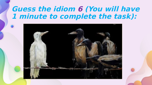 Guess the idiom 6 (You will have 1 minute to complete the task): 
