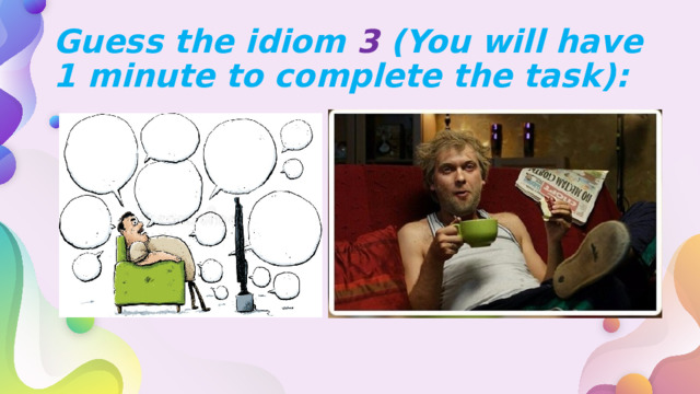 Guess the idiom 3 (You will have 1 minute to complete the task): 