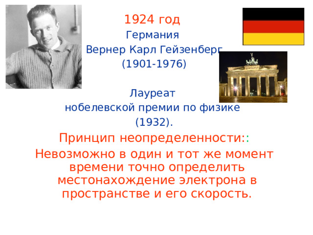 1924 год Германия Вернер Карл Гейзенберг  (1901-1976) Лауреат нобелевской премии по физике (1932). Принцип неопределенности: : Невозможно в один и тот же момент времени точно определить местонахождение электрона в пространстве и его скорость. 