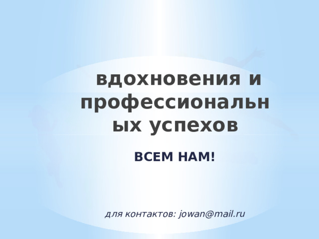  вдохновения и профессиональных успехов ВСЕМ НАМ!    для контактов: jowan@mail.ru 