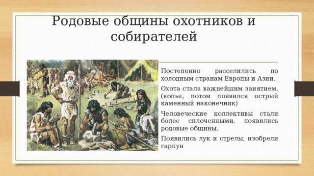 Родовые общины охотников и собирателей Постепенно расселились по холодным странам Европы и Азии. Охота стала важнейшим занятием. (копье, потом появился острый каменный наконечник) Человеческие коллективы стали более сплоченными, появились родовые общины. Появились лук и стрелы, изобрели гарпун 