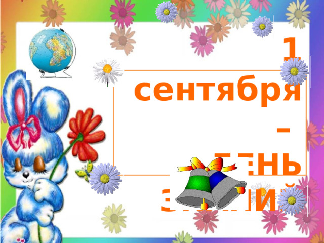 1 сентября –  ДЕНЬ ЗНАНИЙ 