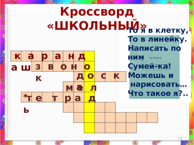 Кроссворд «ШКОЛЬНЫЙ» То я в клетку,  То в линейку.  Написать по ним  Сумей-ка!  Можешь и  нарисовать…  Что такое я?..    к а р а н д а ш                                                                                                                                                                 з в о н о к д о с к а м е л *  т е т р а д ь  