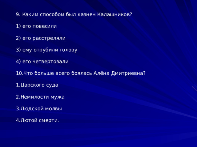 9. Каким способом был казнен Калашников? 1) его повесили 2) его расстреляли 3) ему отрубили голову 4) его четвертовали 10.Что больше всего боялась Алёна Дмитриевна? 1.Царского суда 2.Немилости мужа 3.Людской молвы 4.Лютой смерти. 