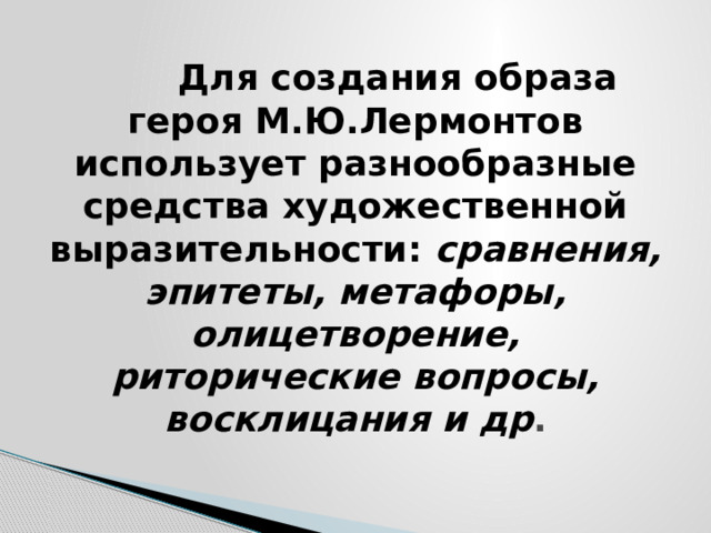  Для создания образа героя М.Ю.Лермонтов использует разнообразные средства художественной выразительности: сравнения, эпитеты, метафоры, олицетворение, риторические вопросы, восклицания и др . 