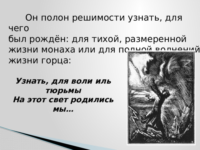  Он полон решимости узнать, для чего  был рождён: для тихой, размеренной жизни монаха или для полной волнений жизни горца: Узнать, для воли иль тюрьмы  На этот свет родились мы… 