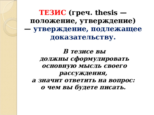 ТЕЗИС  (греч. thesis — положение, утверждение) —  утверждение, подлежащее доказательству.  В тезисе вы должны сформулировать основную мысль своего рассуждения, а значит ответить на вопрос:  о чем вы будете писать.   