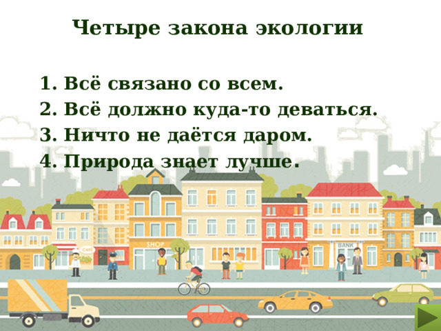 Четыре закона экологии  1. Всё связано со всем.  2. Всё должно куда-то деваться.  3. Ничто не даётся даром.  4. Природа знает лучше .   