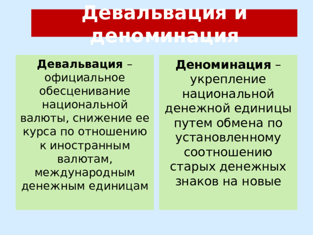 Девальвация и деноминация Девальвация – официальное обесценивание национальной валюты, снижение ее курса по отношению к иностранным валютам, международным денежным единицам Деноминация – укрепление национальной денежной единицы путем обмена по установленному соотношению старых денежных знаков на новые 