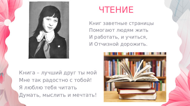 ЧТЕНИЕ Книг заветные страницы Помогают людям жить И работать, и учиться, И Отчизной дорожить. Книга – лучший друг ты мой Мне так радостно с тобой! Я люблю тебя читать Думать, мыслить и мечтать! 