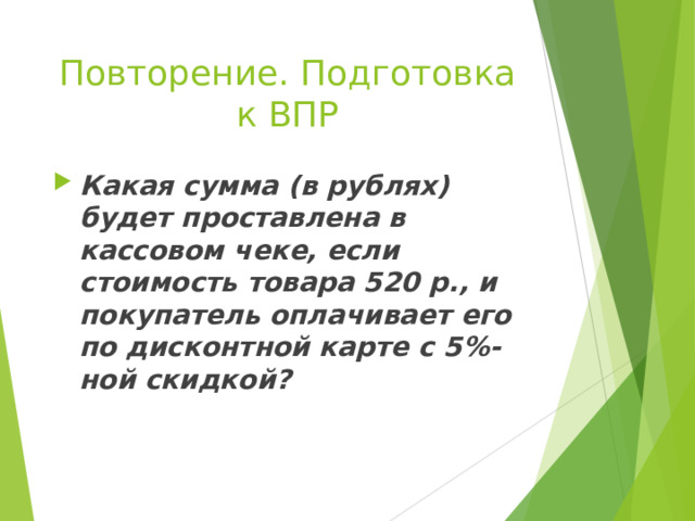Повторение. Подготовка к ВПР Какая сумма (в рублях) будет проставлена в кассовом чеке, если стоимость товара 520 р., и покупатель оплачивает его по дисконтной карте с 5%-ной скидкой? 