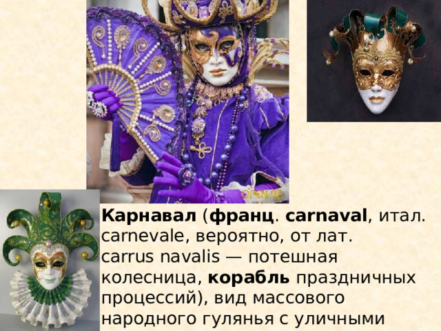 Карнавал  ( франц .  carnaval , итал. carnevale, вероятно, от лат. carrus navalis — потешная колесница,  корабль  праздничных процессий), вид массового народного гулянья с уличными шествиями, театрализованными играми. 