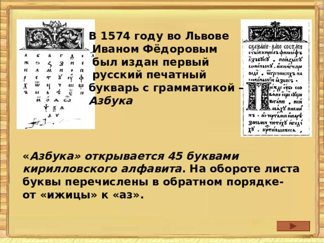 В 1574 году во Львове  Иваном Фёдоровым  был издан первый  русский печатный букварь с грамматикой – Азбука « Азбука» открывается 45 буквами кирилловского алфавита . На обороте листа буквы перечислены в обратном порядке- от «ижицы» к «аз».  