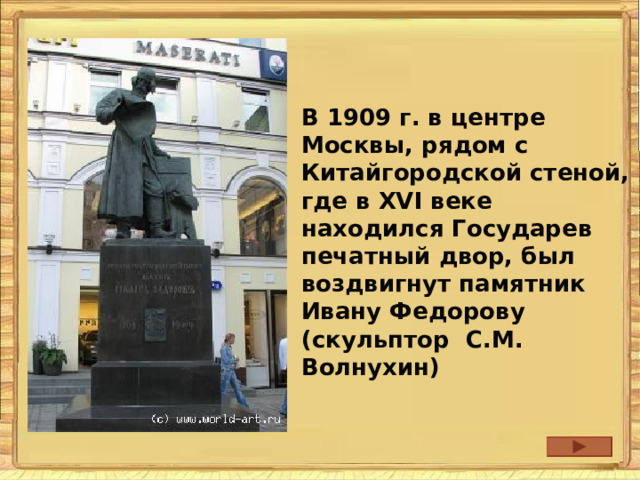 В 1909 г. в центре Москвы, рядом с Китайгородской стеной, где в XVI веке находился Государев печатный двор, был воздвигнут памятник Ивану Федорову (скульптор С.М. Волнухин) 