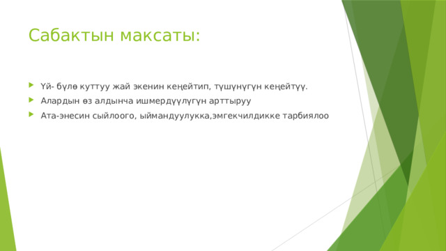 Сабактын максаты: Үй- бүлө куттуу жай экенин кеңейтип, түшүнүгүн кеңейтүү. Алардын өз алдынча ишмердүүлүгүн арттыруу Ата-энесин сыйлоого, ыймандуулукка,эмгекчилдикке тарбиялоо 