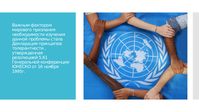 Важным фактором мирового признания необходимости изучения данной проблемы стала Декларация принципов толерантности , утвержденная резолюцией 5.61  Генеральной конференции ЮНЕСКО от 16 ноября 1995г. 