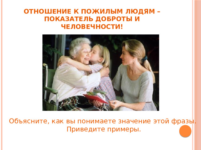 Отношение к пожилым людям – показатель доброты и человечности! Объясните, как вы понимаете значение этой фразы.  Приведите примеры. 
