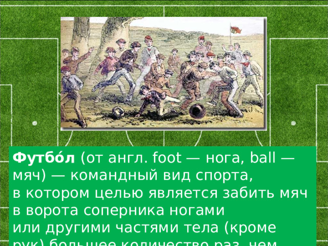 Футбо́л  (от англ. foot — нога, ball — мяч) — командный вид спорта, в котором целью является забить мяч в ворота соперника ногами или другими частями тела (кроме рук) большее количество раз, чем команда соперника. 